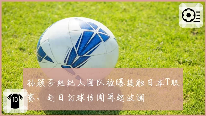 孙颖莎经纪人团队被曝接触日本T联赛，赴日打球传闻再起波澜