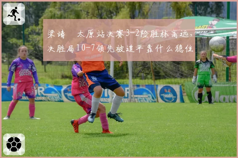 梁靖崑太原站决赛3-2险胜林高远，决胜局10-7领先被追平靠什么稳住阵脚？