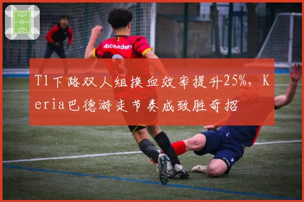 T1下路双人组换血效率提升25%，Keria巴德游走节奏成致胜奇招