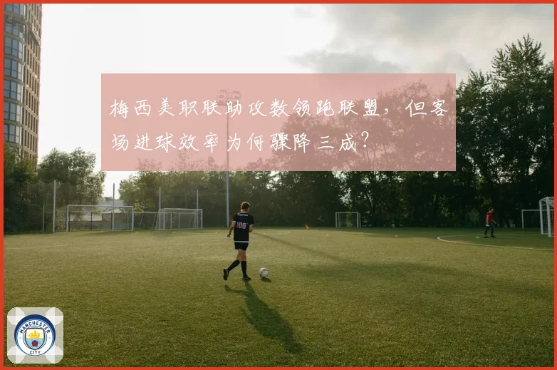 梅西美职联助攻数领跑联盟，但客场进球效率为何骤降三成？
