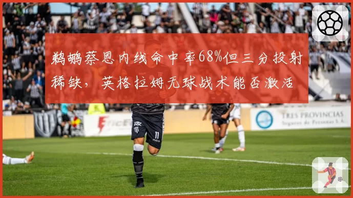 鹈鹕蔡恩内线命中率68%但三分投射稀缺，英格拉姆无球战术能否激活空间？