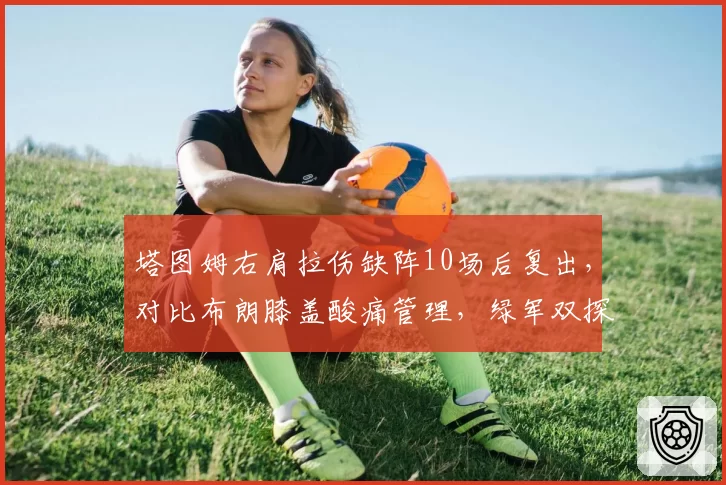 塔图姆右肩拉伤缺阵10场后复出，对比布朗膝盖酸痛管理，绿军双探花出勤率对比