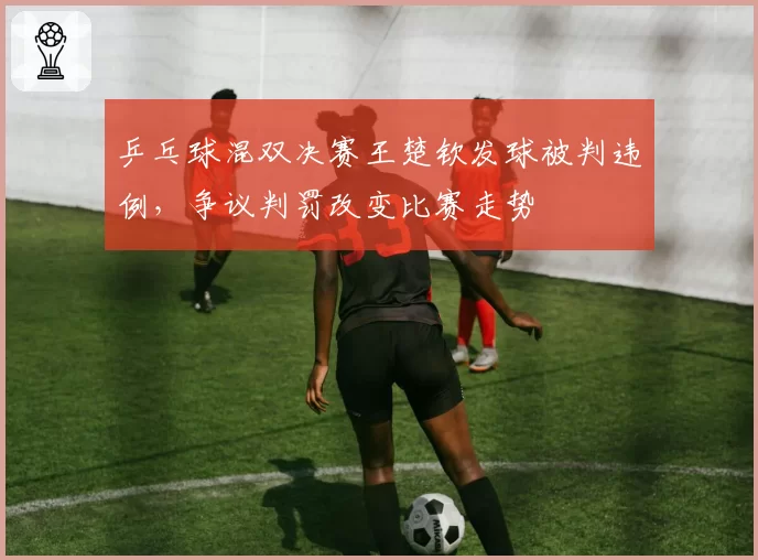 乒乓球混双决赛王楚钦发球被判违例，争议判罚改变比赛走势