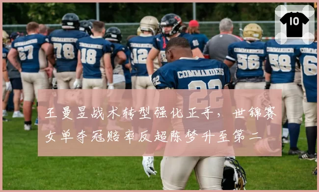 王曼昱战术转型强化正手，世锦赛女单夺冠赔率反超陈梦升至第二