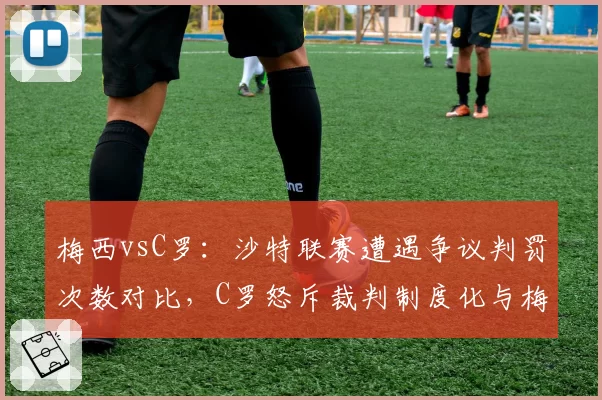 梅西vsC罗：沙特联赛遭遇争议判罚次数对比，C罗怒斥裁判制度化与梅西冷静反应迥异