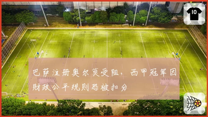 巴萨注册奥尔莫受阻，西甲冠军因财政公平规则恐被扣分