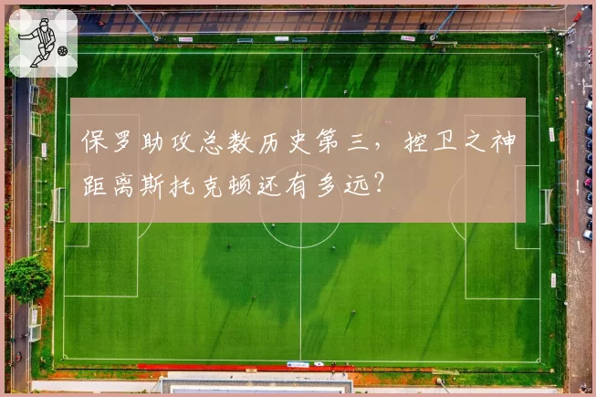保罗助攻总数历史第三，控卫之神距离斯托克顿还有多远？