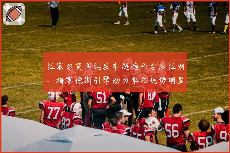 拉塞尔英国站发车超越两台法拉利，梅赛德斯引擎动力单元优势明显