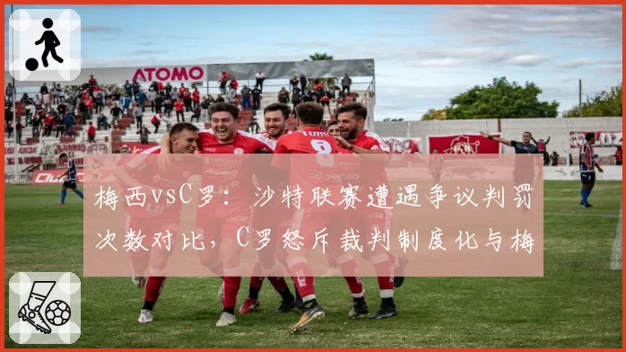 梅西vsC罗：沙特联赛遭遇争议判罚次数对比，C罗怒斥裁判制度化与梅西冷静反应迥异