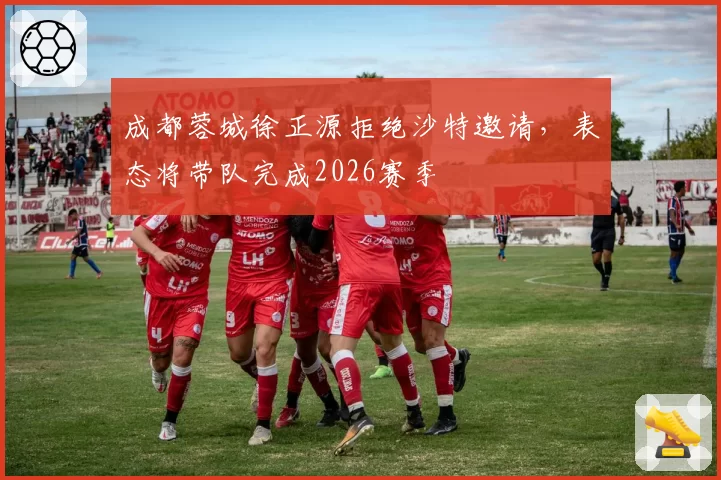 成都蓉城徐正源拒绝沙特邀请，表态将带队完成2026赛季