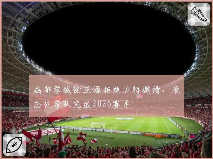 成都蓉城徐正源拒绝沙特邀请，表态将带队完成2026赛季