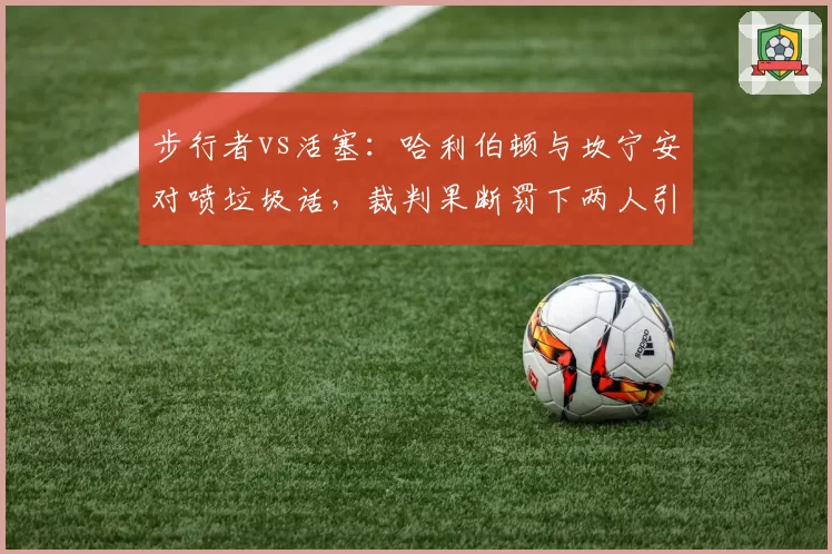 步行者vs活塞：哈利伯顿与坎宁安对喷垃圾话，裁判果断罚下两人引争议