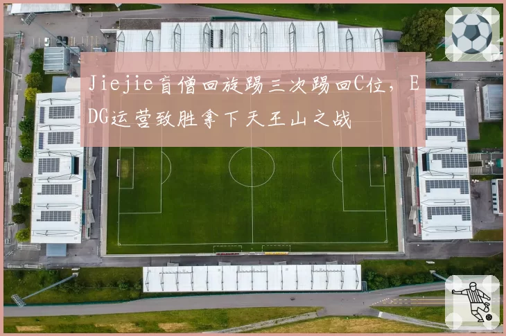Jiejie盲僧回旋踢三次踢回C位，EDG运营致胜拿下天王山之战