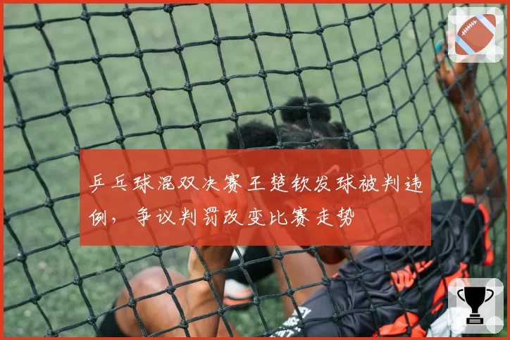 乒乓球混双决赛王楚钦发球被判违例，争议判罚改变比赛走势
