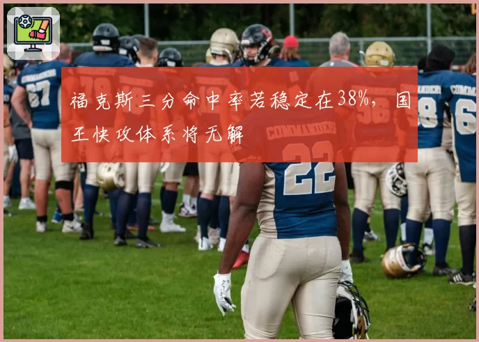 福克斯三分命中率若稳定在38%，国王快攻体系将无解