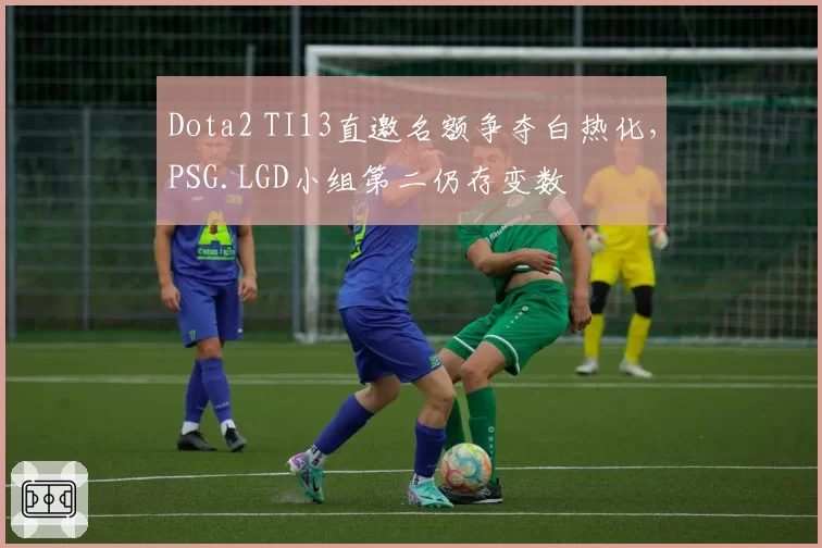 Dota2 TI13直邀名额争夺白热化，PSG.LGD小组第二仍存变数
