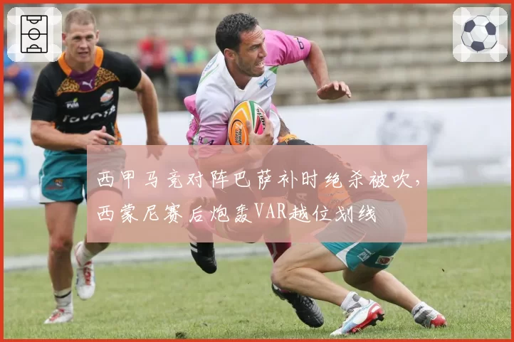 西甲马竞对阵巴萨补时绝杀被吹，西蒙尼赛后炮轰VAR越位划线