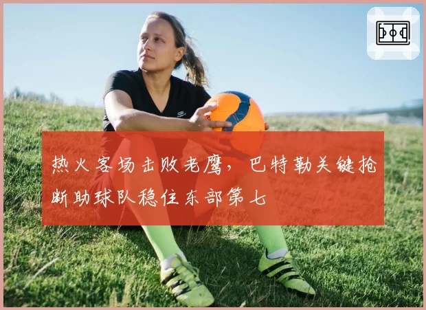 热火客场击败老鹰,巴特勒关键抢断助球队稳住东部第七