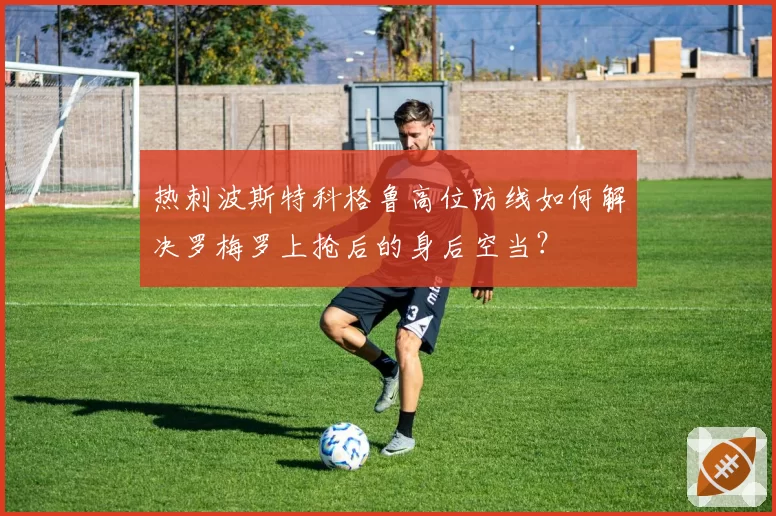 热刺波斯特科格鲁高位防线如何解决罗梅罗上抢后的身后空当？
