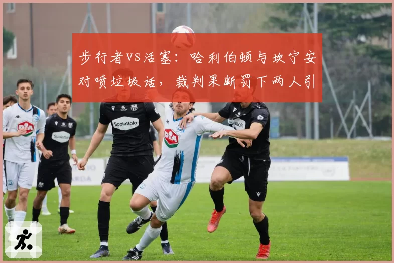 步行者vs活塞：哈利伯顿与坎宁安对喷垃圾话，裁判果断罚下两人引争议