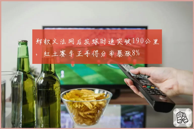 郑钦文法网后发球时速突破190公里，红土赛季正手得分率暴涨8%