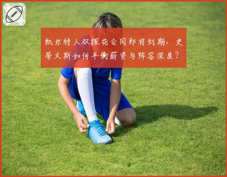 凯尔特人双探花合同即将到期，史蒂文斯如何平衡薪资与阵容深度？