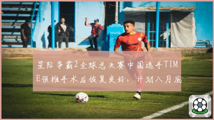 星际争霸2全球总决赛中国选手TIME颈椎手术后恢复良好,计划八月底回归