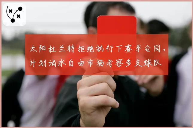 太阳杜兰特拒绝执行下赛季合同，计划试水自由市场考察多支球队