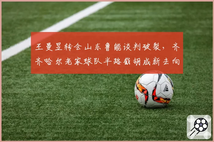 王曼昱转会山东鲁能谈判破裂，齐齐哈尔老家球队半路截胡成新去向