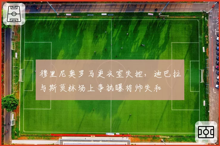 穆里尼奥罗马更衣室失控，迪巴拉与斯莫林场上争执曝将帅失和