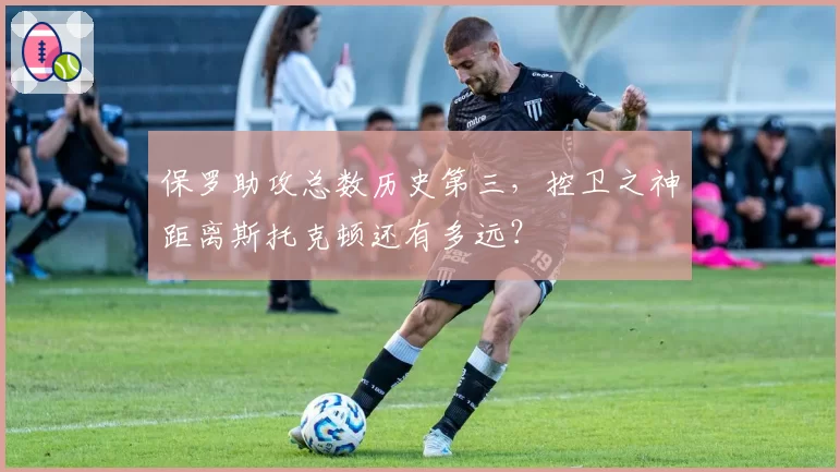 保罗助攻总数历史第三，控卫之神距离斯托克顿还有多远？