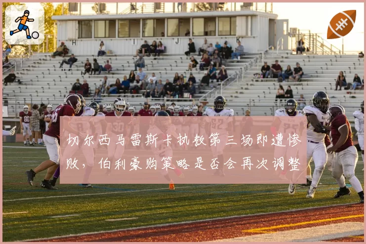 切尔西马雷斯卡执教第三场即遭惨败，伯利豪购策略是否会再次调整？