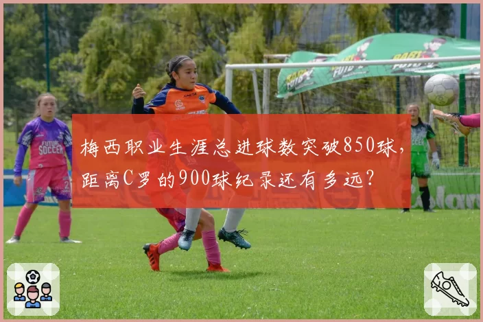 梅西职业生涯总进球数突破850球，距离C罗的900球纪录还有多远？
