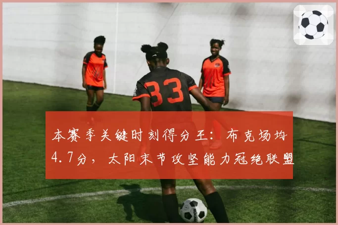 本赛季关键时刻得分王：布克场均4.7分，太阳末节攻坚能力冠绝联盟