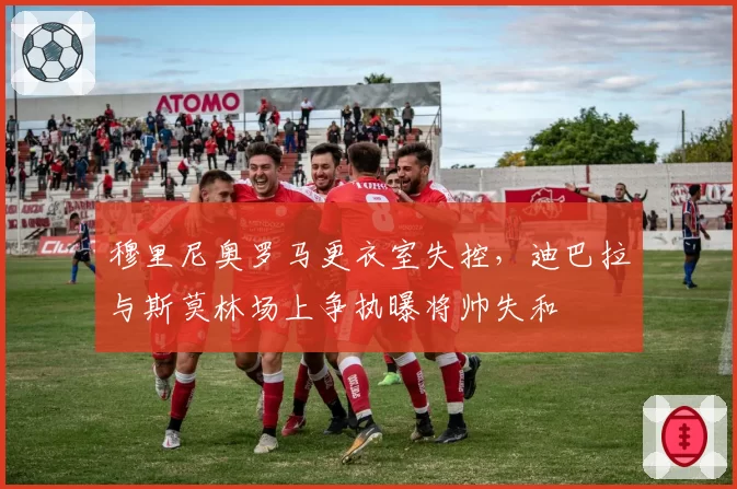 穆里尼奥罗马更衣室失控，迪巴拉与斯莫林场上争执曝将帅失和