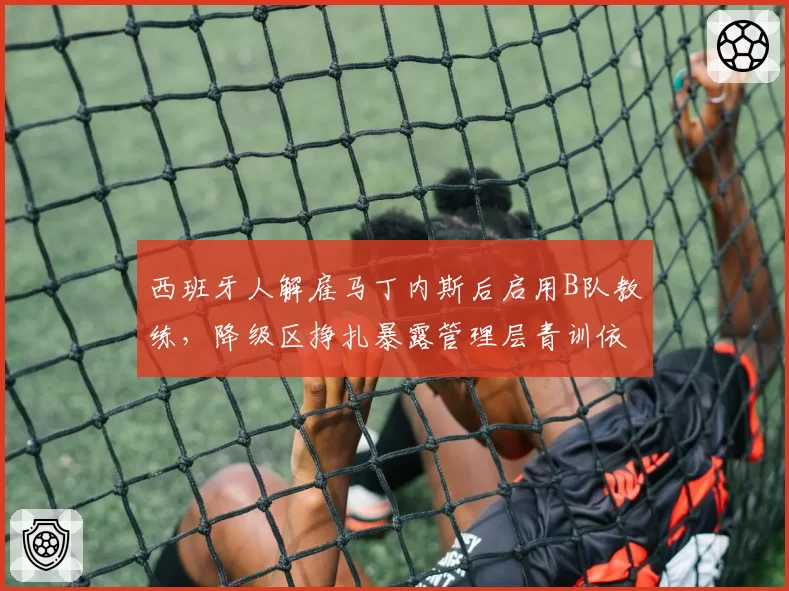 西班牙人解雇马丁内斯后启用B队教练，降级区挣扎暴露管理层青训依赖症