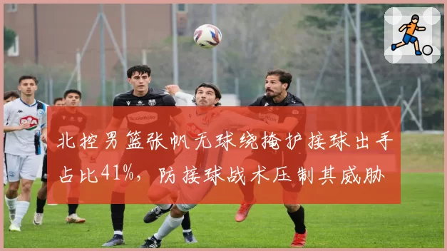 北控男篮张帆无球绕掩护接球出手占比41%,防接球战术压制其威胁