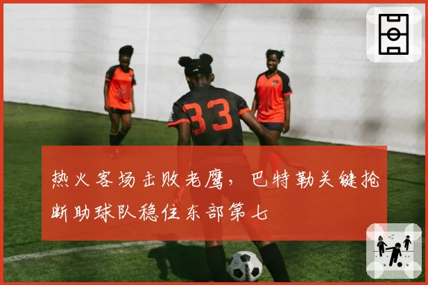 热火客场击败老鹰，巴特勒关键抢断助球队稳住东部第七