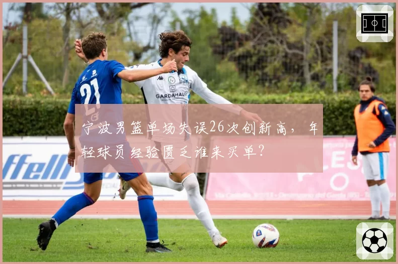 宁波男篮单场失误26次创新高，年轻球员经验匮乏谁来买单？