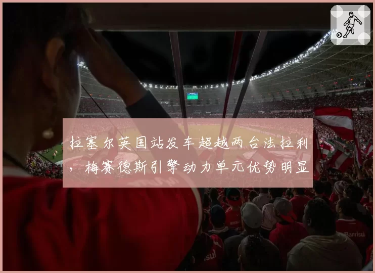 拉塞尔英国站发车超越两台法拉利，梅赛德斯引擎动力单元优势明显