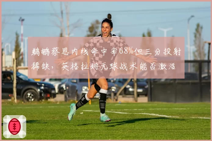 鹈鹕蔡恩内线命中率68%但三分投射稀缺，英格拉姆无球战术能否激活空间？