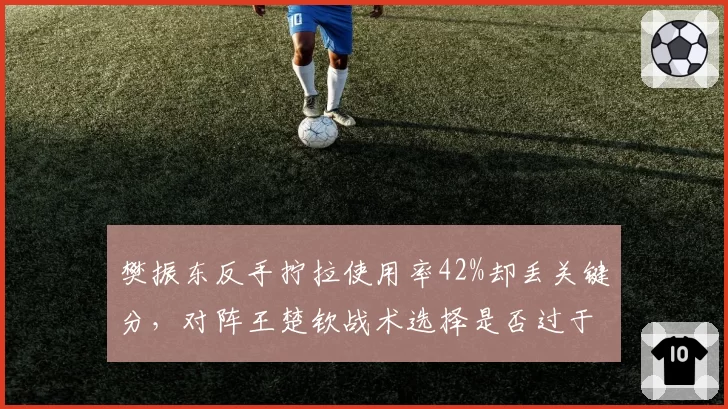 樊振东反手拧拉使用率42%却丢关键分，对阵王楚钦战术选择是否过于单一？