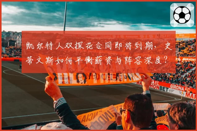 凯尔特人双探花合同即将到期，史蒂文斯如何平衡薪资与阵容深度？