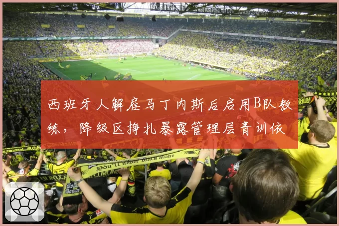 西班牙人解雇马丁内斯后启用B队教练，降级区挣扎暴露管理层青训依赖症