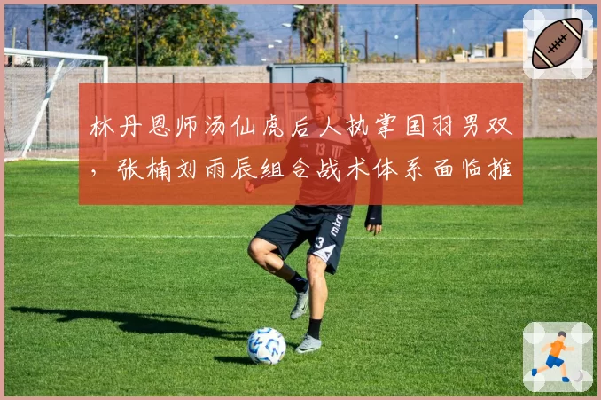 林丹恩师汤仙虎后人执掌国羽男双，张楠刘雨辰组合战术体系面临推倒重建