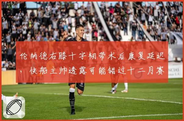 伦纳德右膝十字韧带术后康复延迟,快船主帅透露可能错过十二月赛程