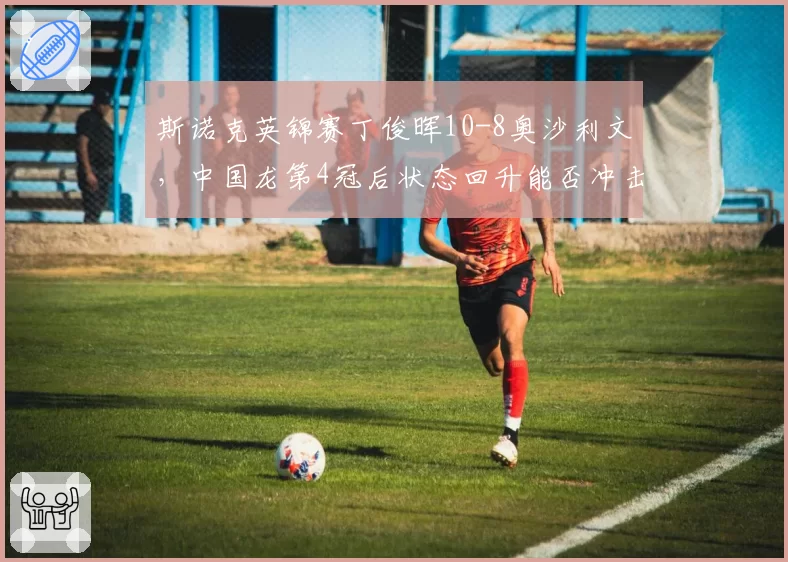 斯诺克英锦赛丁俊晖10-8奥沙利文，中国龙第4冠后状态回升能否冲击世锦赛？