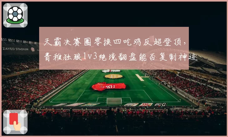 天霸决赛圈零换四吃鸡反超登顶，青稚独狼1v3绝境翻盘能否复制神迹？