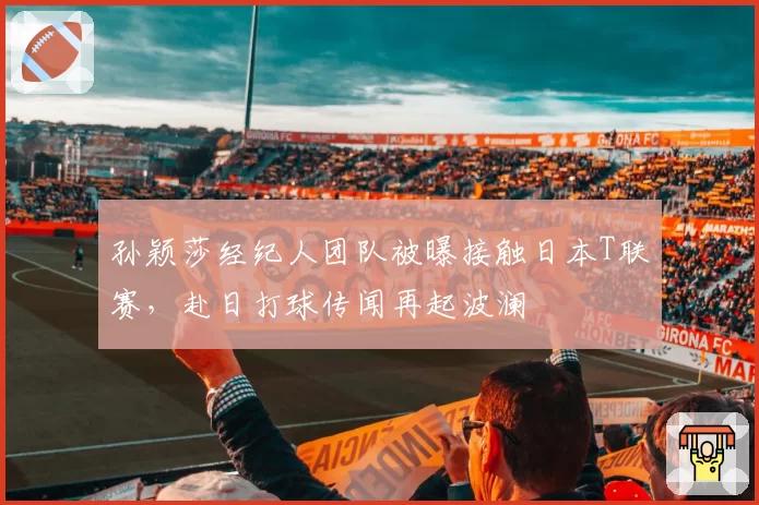 孙颖莎经纪人团队被曝接触日本T联赛，赴日打球传闻再起波澜