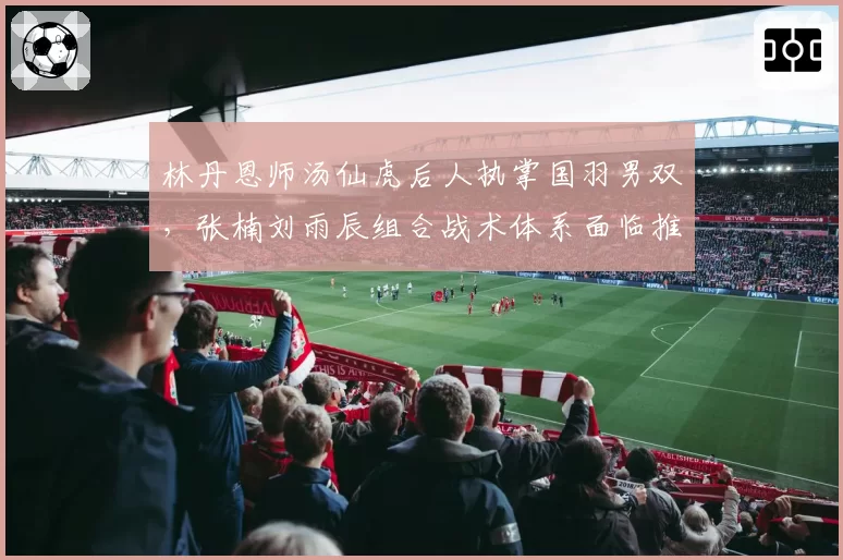 林丹恩师汤仙虎后人执掌国羽男双，张楠刘雨辰组合战术体系面临推倒重建